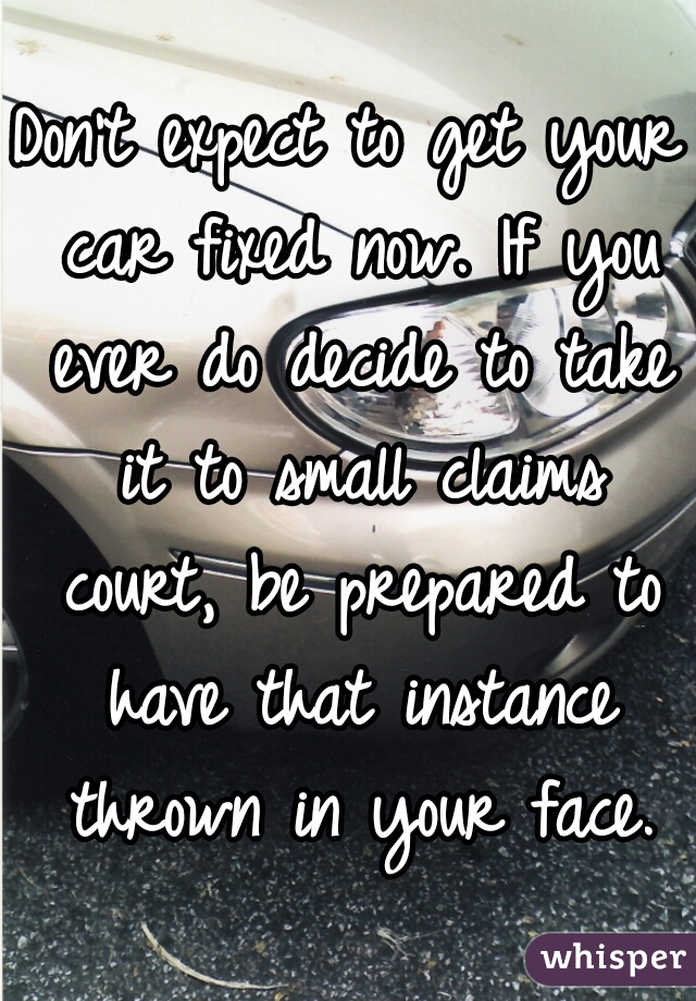 Don't expect to get your car fixed now. If you ever do decide to take it to small claims court, be prepared to have that instance thrown in your face.