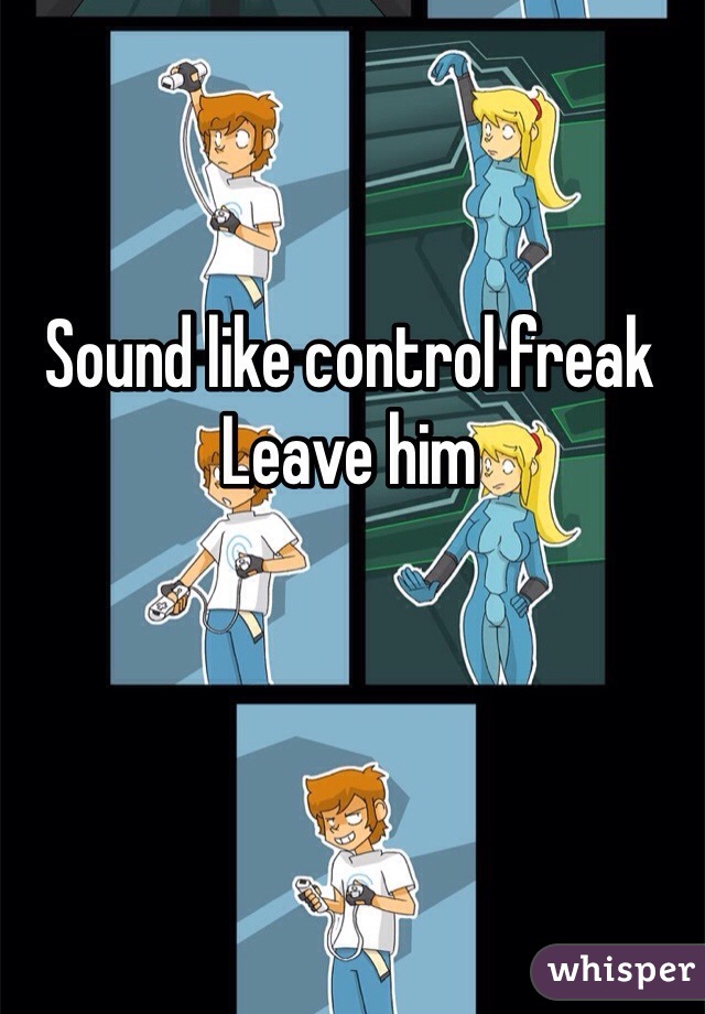 Sound like control freak
Leave him 