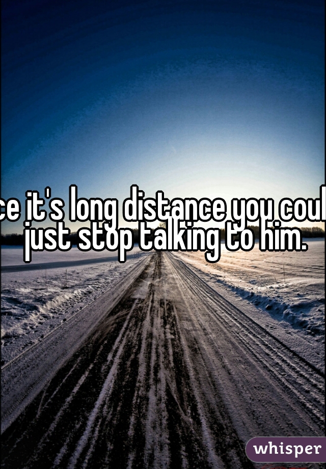 Well since it's long distance you could simply just stop talking to him.