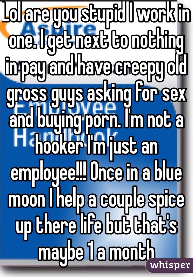 Lol are you stupid I work in one. I get next to nothing in pay and have creepy old gross guys asking for sex and buying porn. I'm not a hooker I'm just an employee!!! Once in a blue moon I help a couple spice up there life but that's maybe 1 a month 