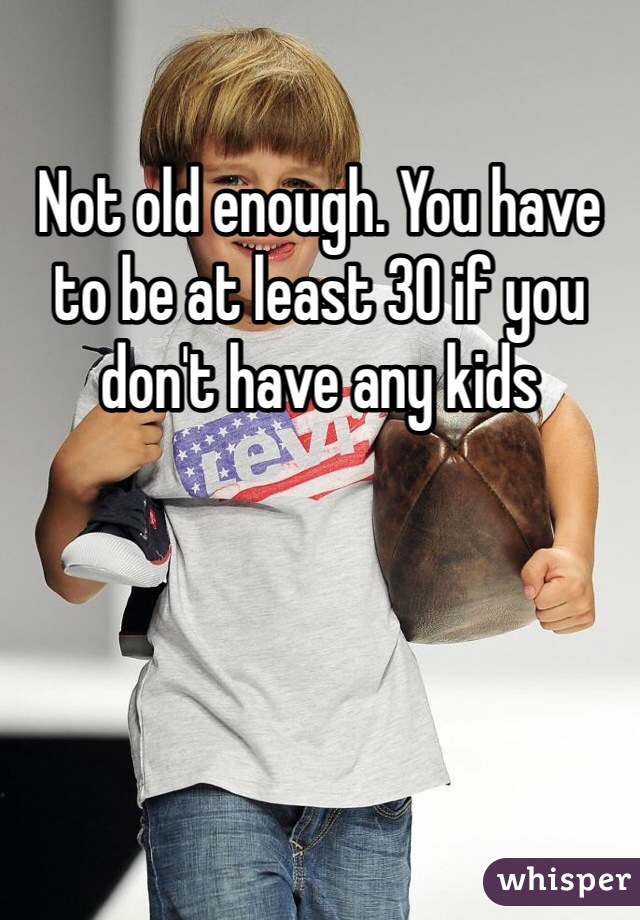 Not old enough. You have to be at least 30 if you don't have any kids 