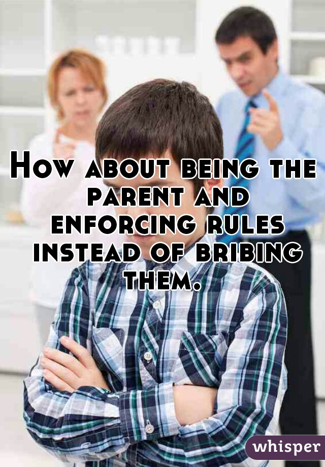 How about being the parent and enforcing rules instead of bribing them. 