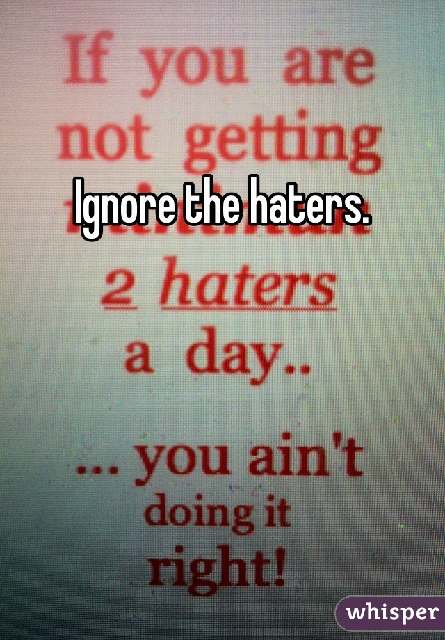 Ignore the haters.