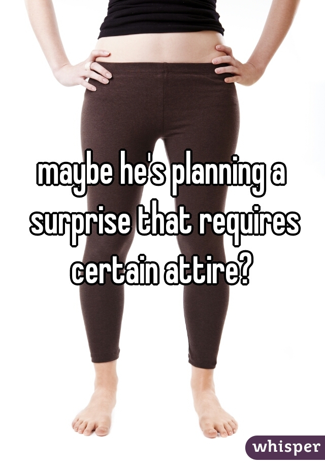 maybe he's planning a surprise that requires certain attire? 