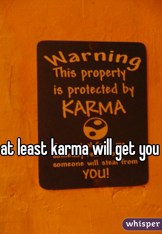 at least karma will get you 