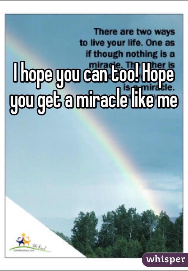 I hope you can too! Hope you get a miracle like me