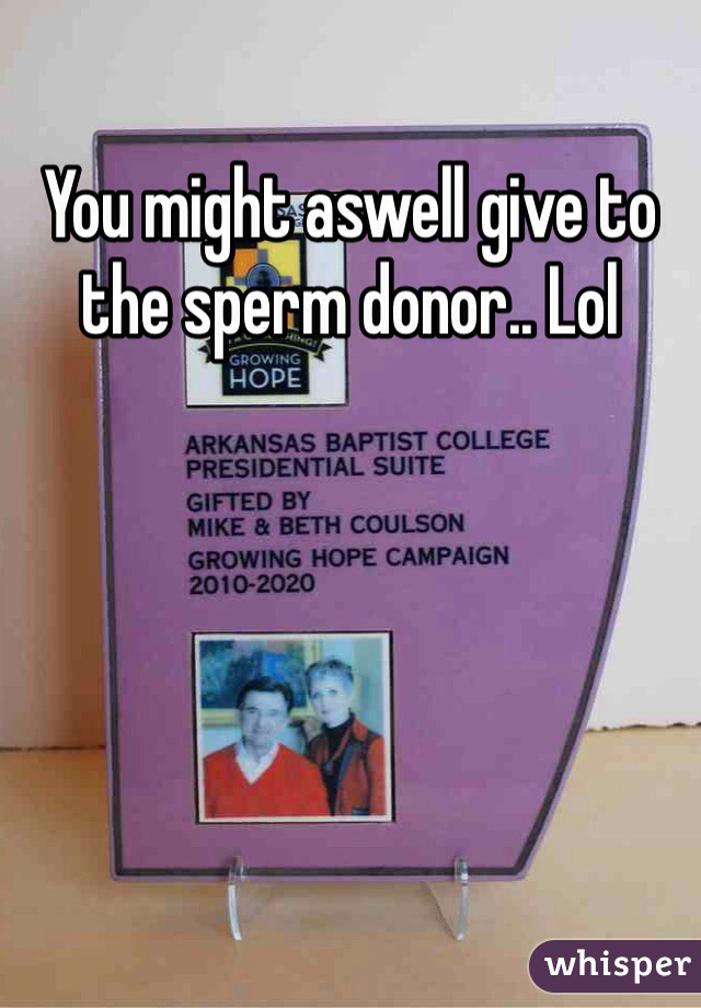 You might aswell give to the sperm donor.. Lol 