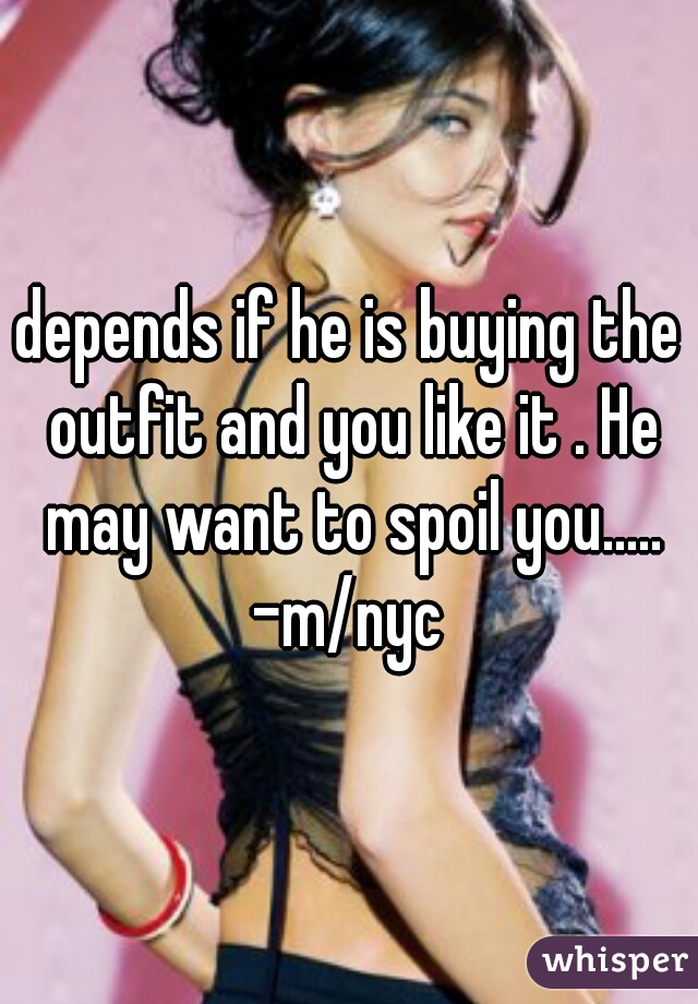 depends if he is buying the outfit and you like it . He may want to spoil you.....
-m/nyc