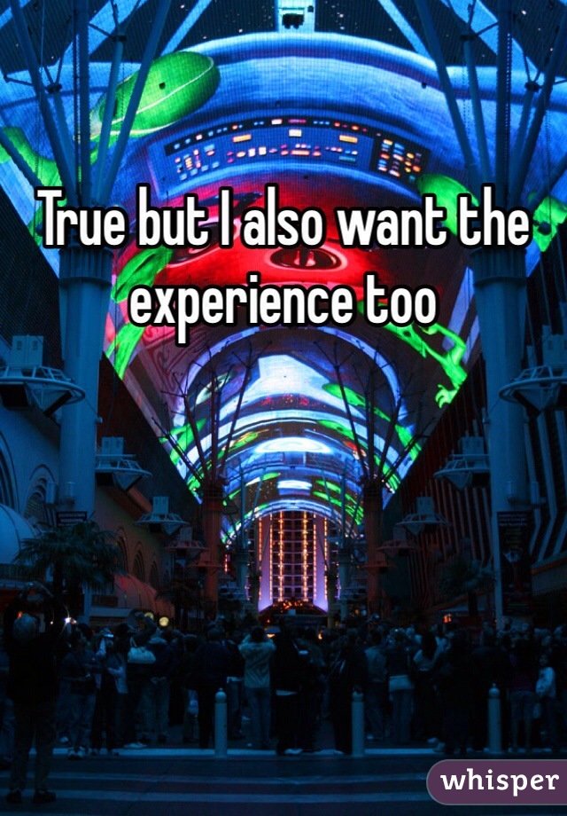 True but I also want the experience too