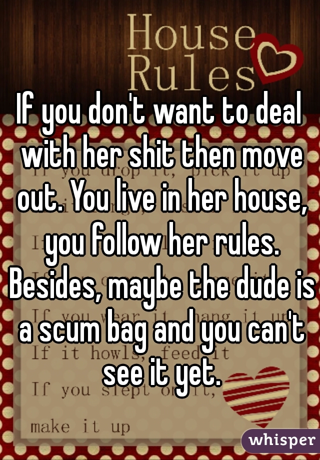 If you don't want to deal with her shit then move out. You live in her house, you follow her rules. Besides, maybe the dude is a scum bag and you can't see it yet.