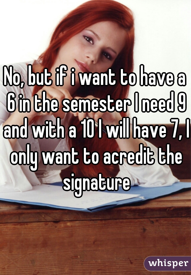 No, but if i want to have a 6 in the semester I need 9 and with a 10 I will have 7, I only want to acredit the signature