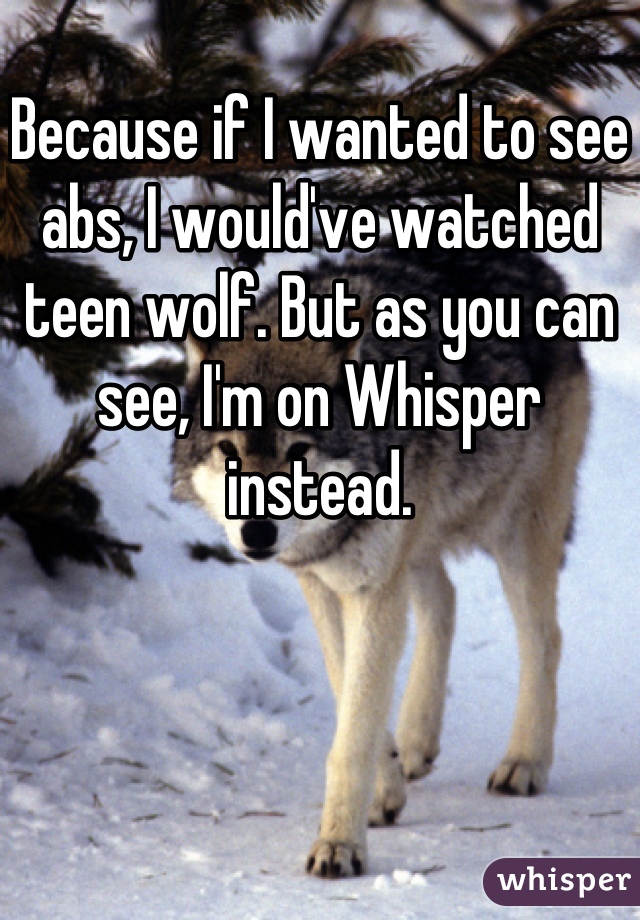 Because if I wanted to see abs, I would've watched teen wolf. But as you can see, I'm on Whisper instead.