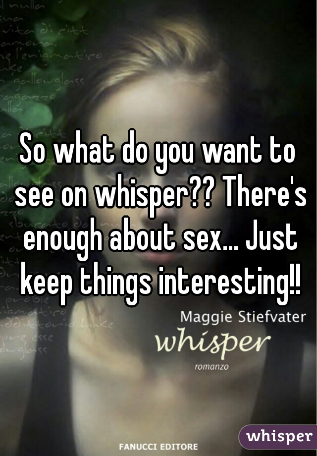 So what do you want to see on whisper?? There's enough about sex... Just keep things interesting!!