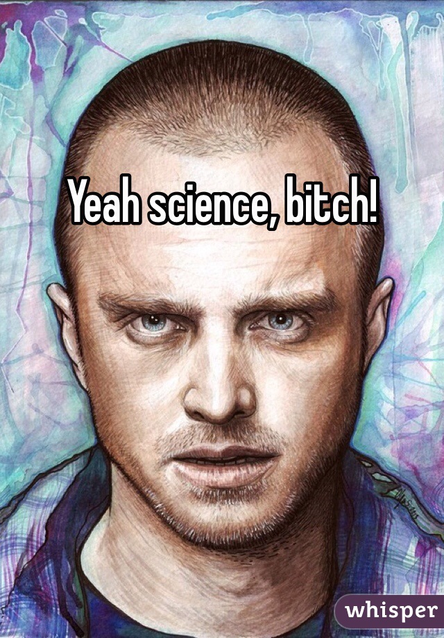 Yeah science, bitch!