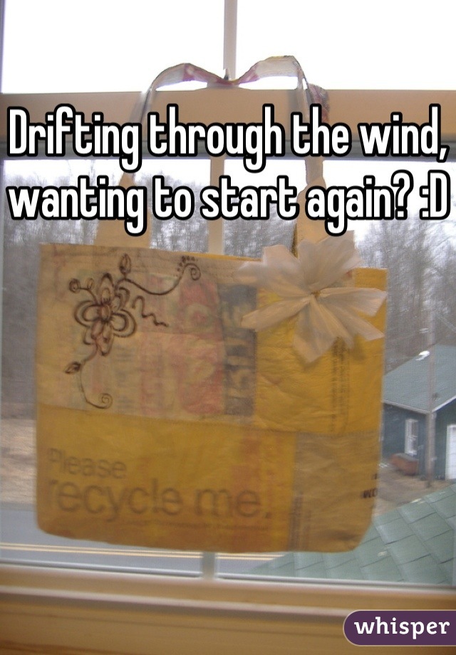 Drifting through the wind, wanting to start again? :D