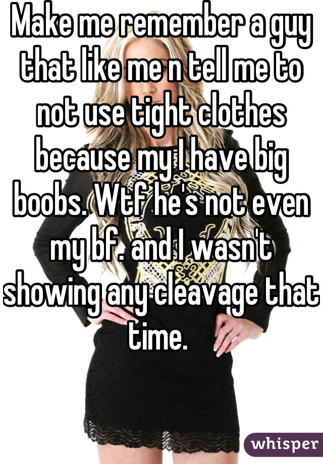 Make me remember a guy that like me n tell me to not use tight clothes because my I have big boobs. Wtf he's not even my bf. and I wasn't showing any cleavage that time. 