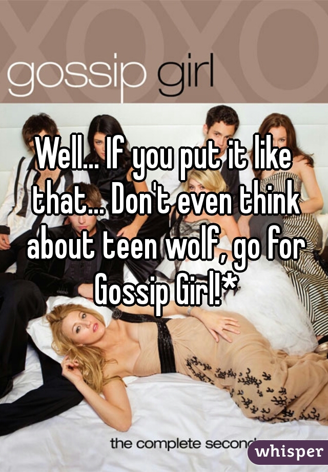 Well... If you put it like that... Don't even think about teen wolf, go for Gossip Girl!*