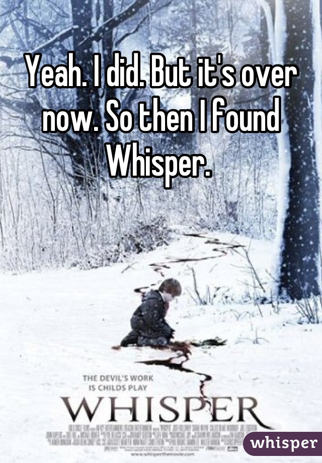 Yeah. I did. But it's over now. So then I found Whisper. 