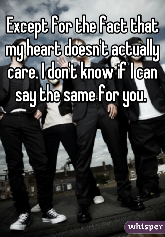 Except for the fact that my heart doesn't actually care. I don't know if I can say the same for you. 