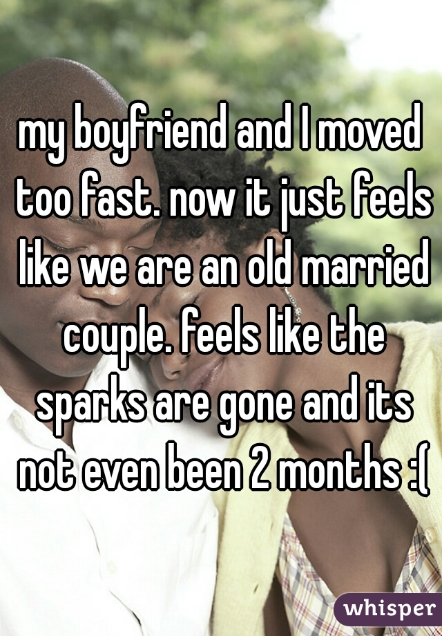 my boyfriend and I moved too fast. now it just feels like we are an old married couple. feels like the sparks are gone and its not even been 2 months :(