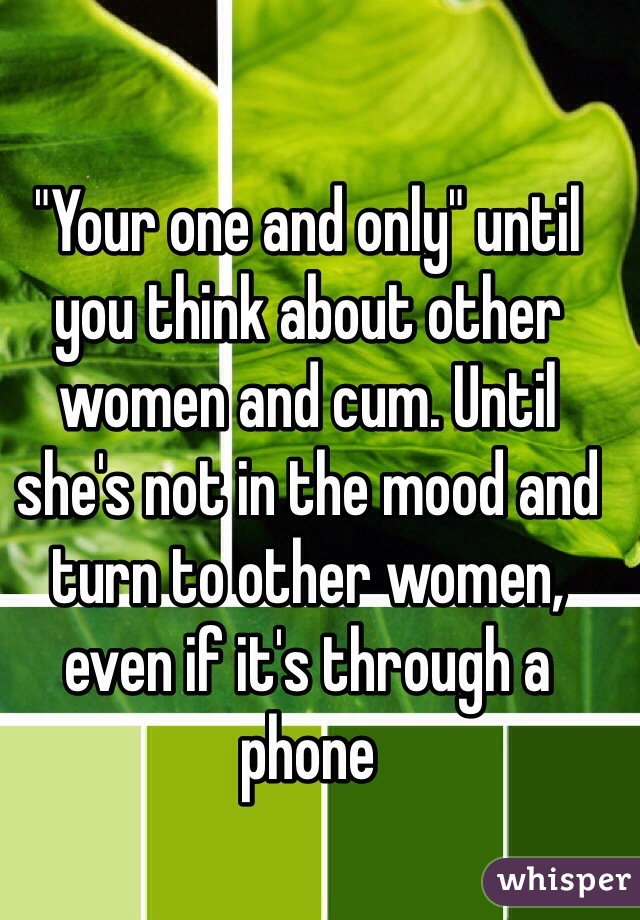 "Your one and only" until you think about other women and cum. Until she's not in the mood and turn to other women, even if it's through a phone 