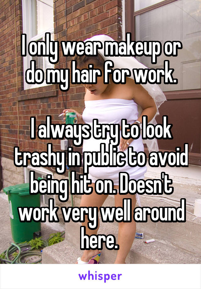 I only wear makeup or do my hair for work.

I always try to look trashy in public to avoid being hit on. Doesn't work very well around here. 
