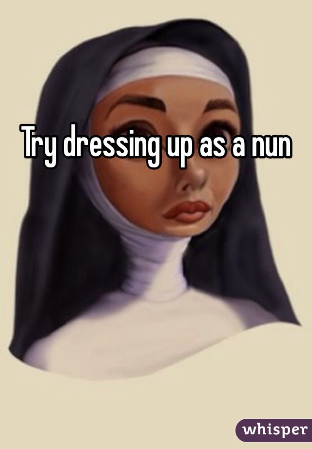 Try dressing up as a nun