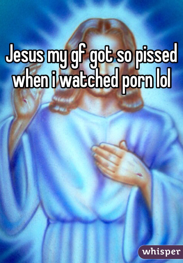 Jesus my gf got so pissed when i watched porn lol