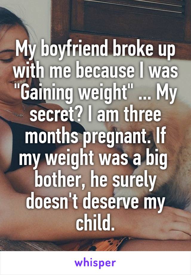 My boyfriend broke up with me because I was "Gaining weight" ... My secret? I am three months pregnant. If my weight was a big  bother, he surely doesn't deserve my child.