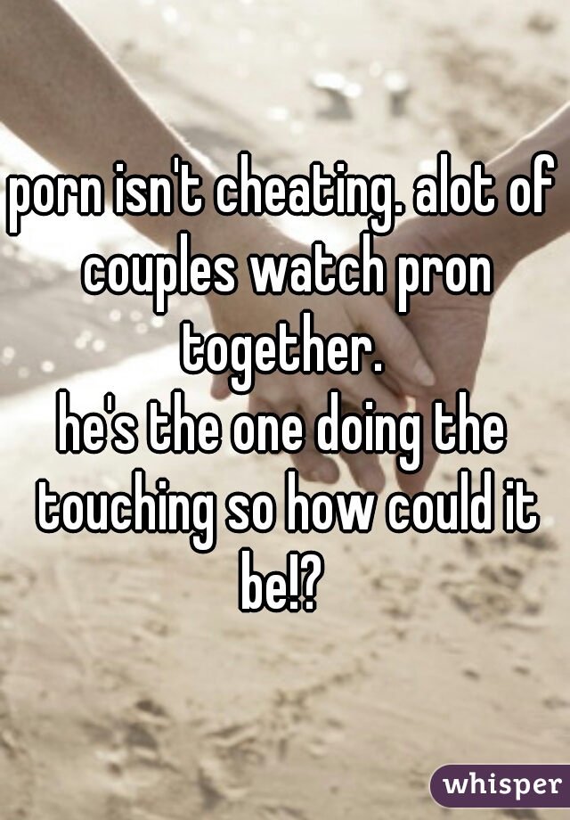 porn isn't cheating. alot of couples watch pron together. 
he's the one doing the touching so how could it be!? 