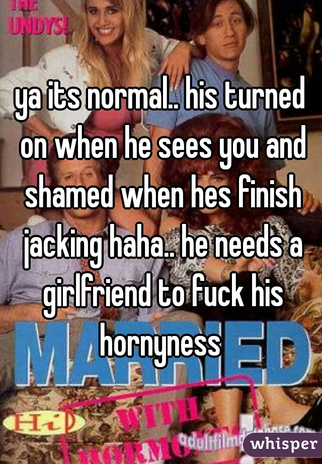 ya its normal.. his turned on when he sees you and shamed when hes finish jacking haha.. he needs a girlfriend to fuck his hornyness 