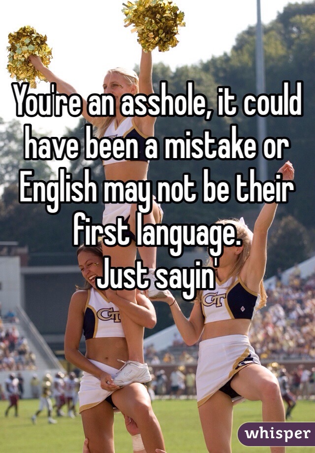 You're an asshole, it could have been a mistake or English may not be their first language. 
Just sayin'