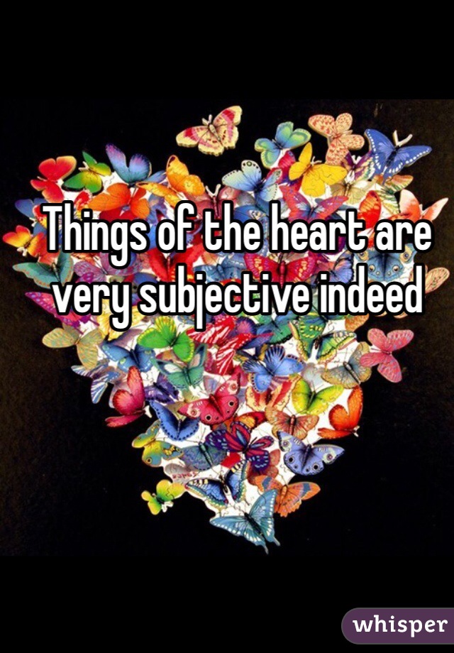 Things of the heart are very subjective indeed 