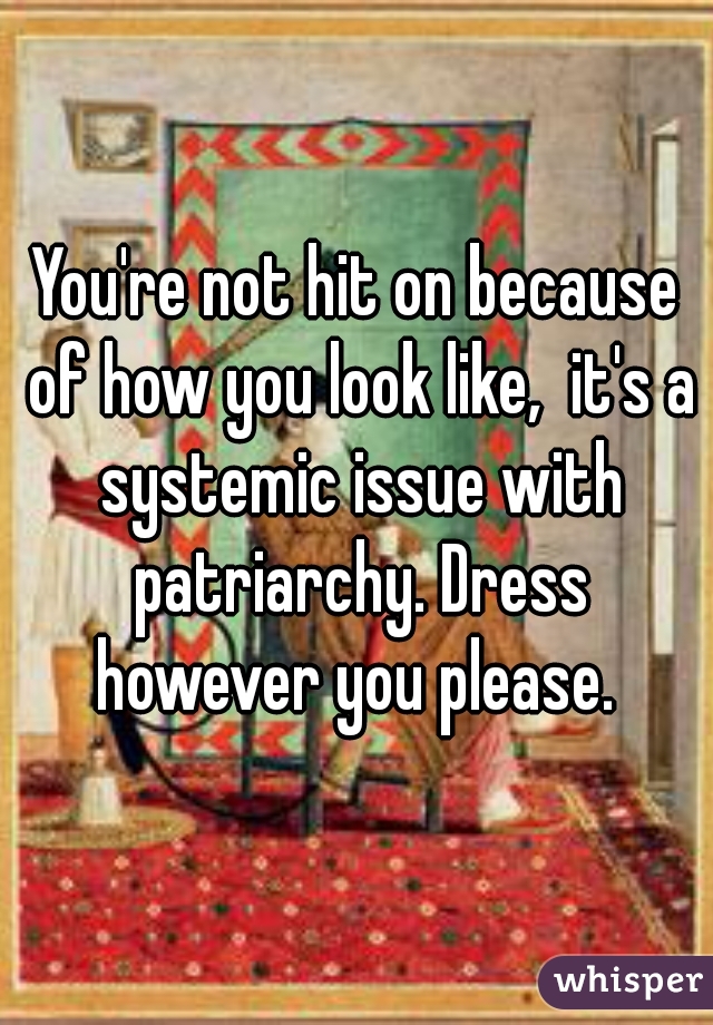You're not hit on because of how you look like,  it's a systemic issue with patriarchy. Dress however you please. 
