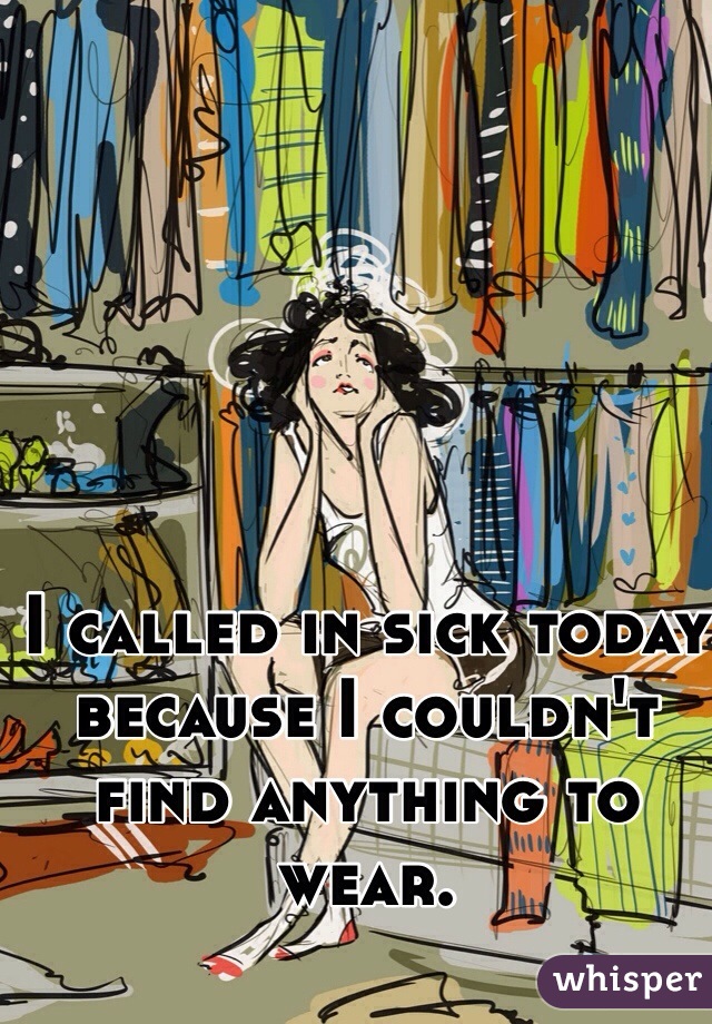 I called in sick today because I couldn't find anything to wear.