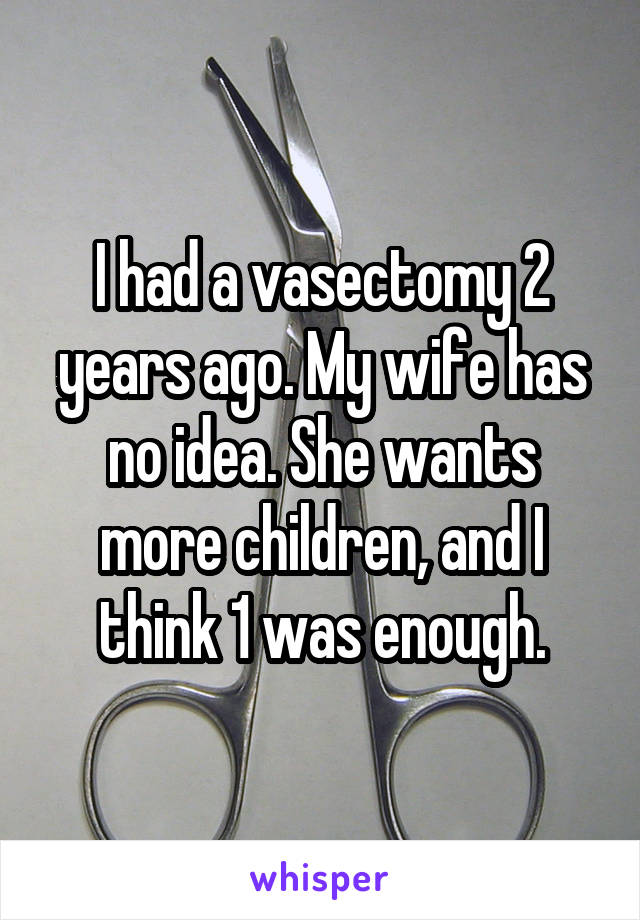 I had a vasectomy 2 years ago. My wife has no idea. She wants more children, and I think 1 was enough.