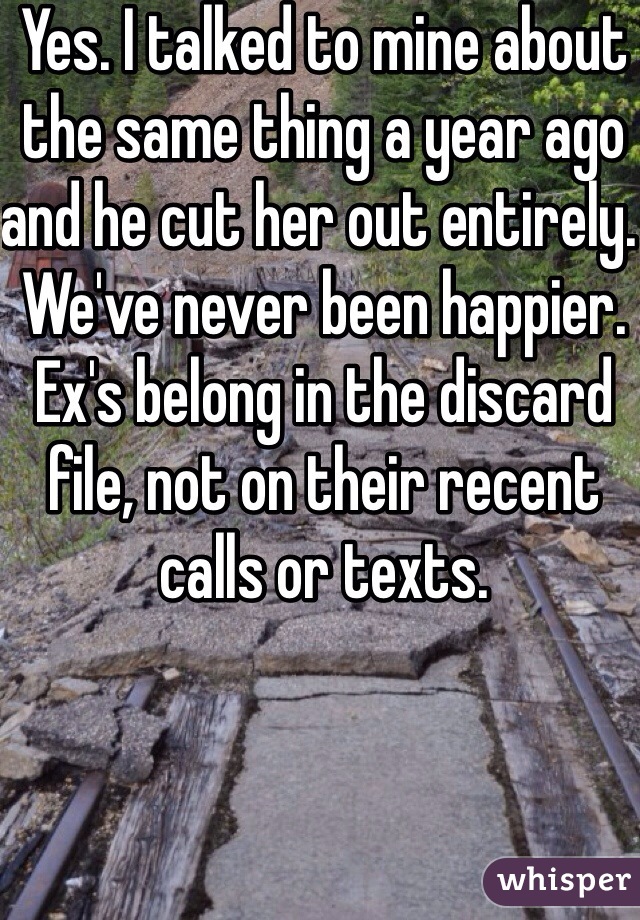 Yes. I talked to mine about the same thing a year ago and he cut her out entirely. We've never been happier. Ex's belong in the discard file, not on their recent calls or texts. 
