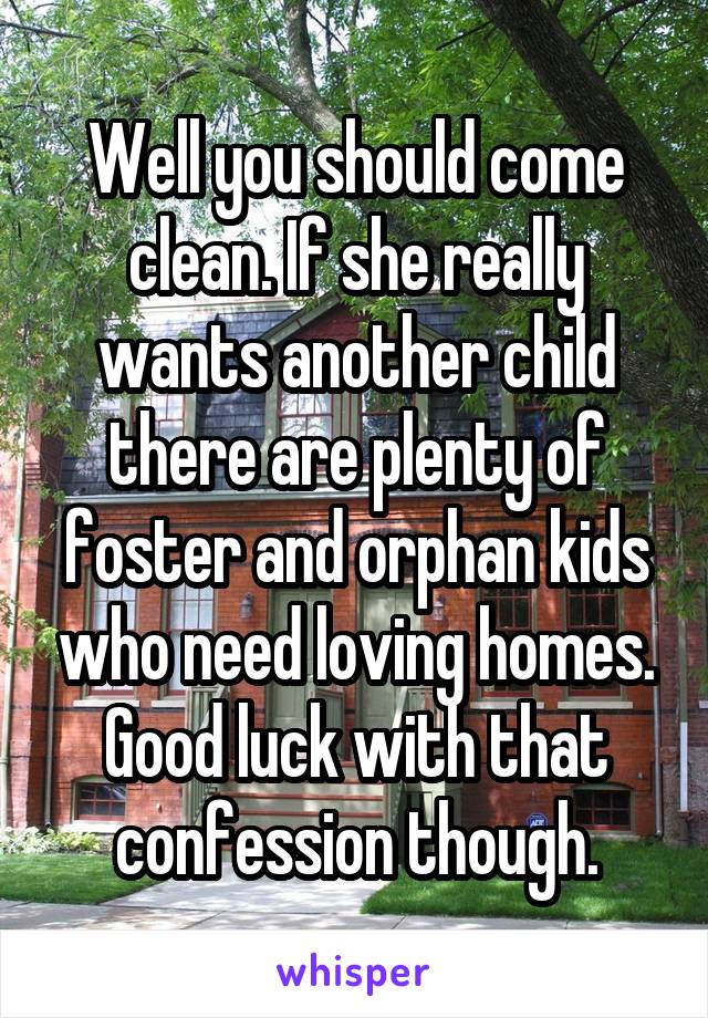 Well you should come clean. If she really wants another child there are plenty of foster and orphan kids who need loving homes. Good luck with that confession though.