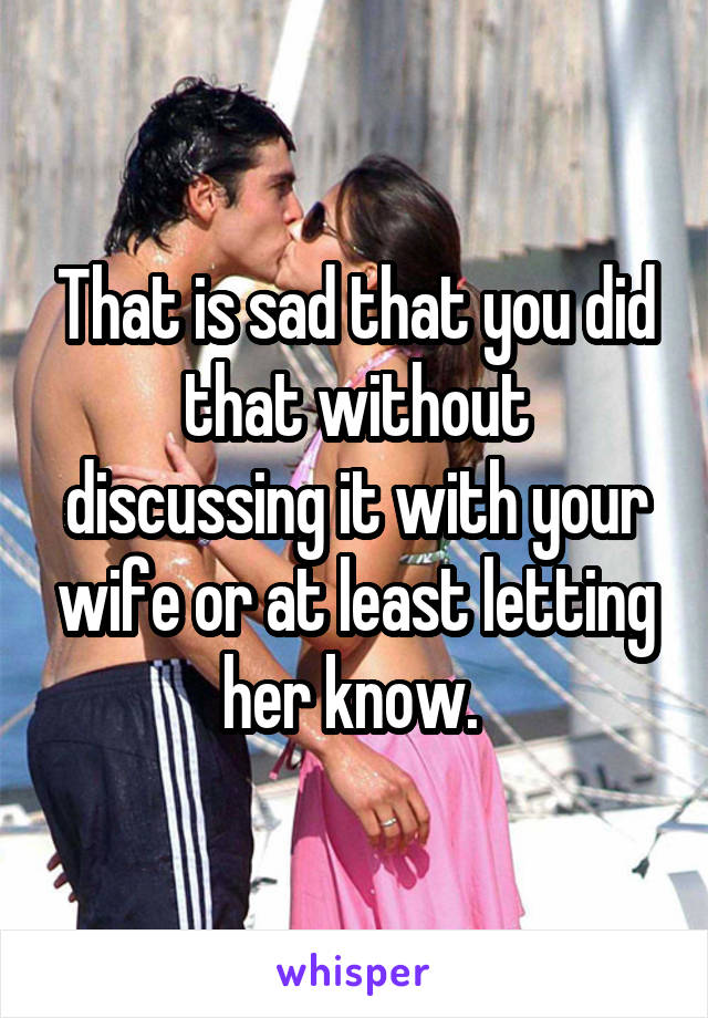 That is sad that you did that without discussing it with your wife or at least letting her know. 