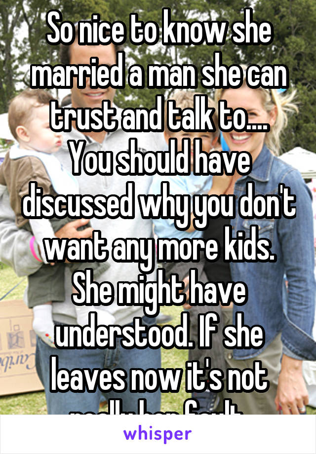 So nice to know she married a man she can trust and talk to....
You should have discussed why you don't want any more kids. She might have understood. If she leaves now it's not really her fault.