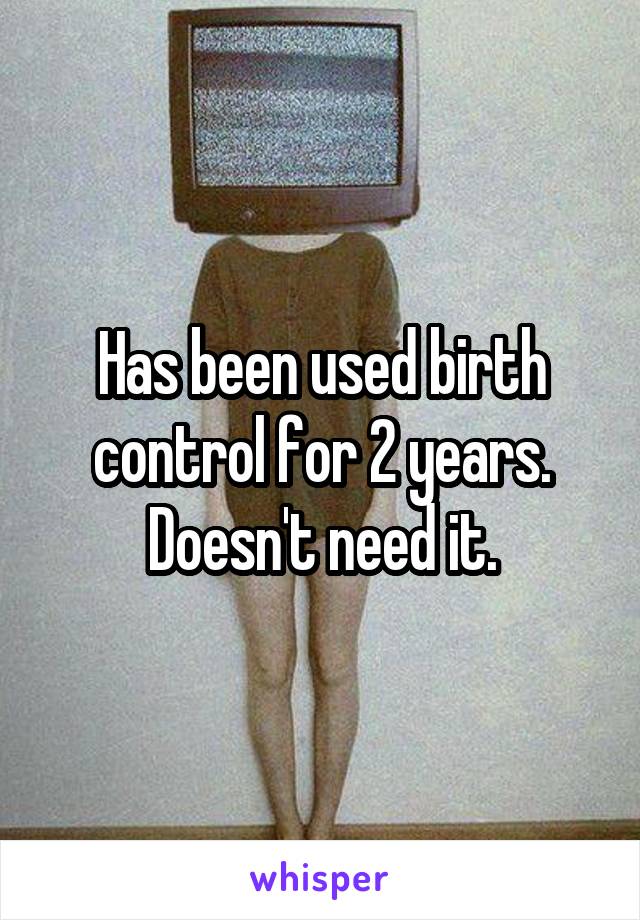 Has been used birth control for 2 years. Doesn't need it.