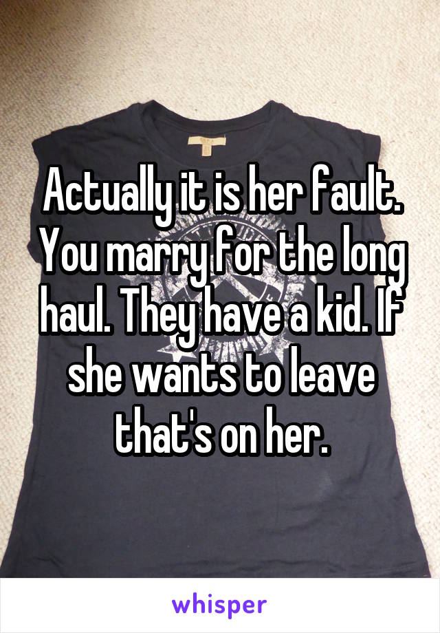 Actually it is her fault. You marry for the long haul. They have a kid. If she wants to leave that's on her.