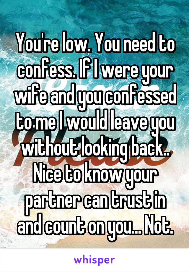 You're low. You need to confess. If I were your wife and you confessed to me I would leave you without looking back.. Nice to know your partner can trust in and count on you... Not.