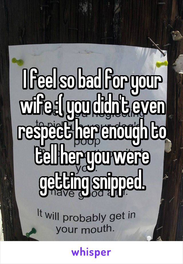 I feel so bad for your wife :( you didn't even respect her enough to tell her you were getting snipped.