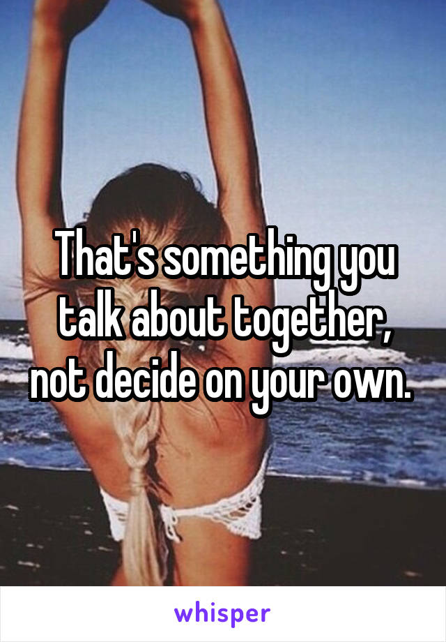 That's something you talk about together, not decide on your own. 