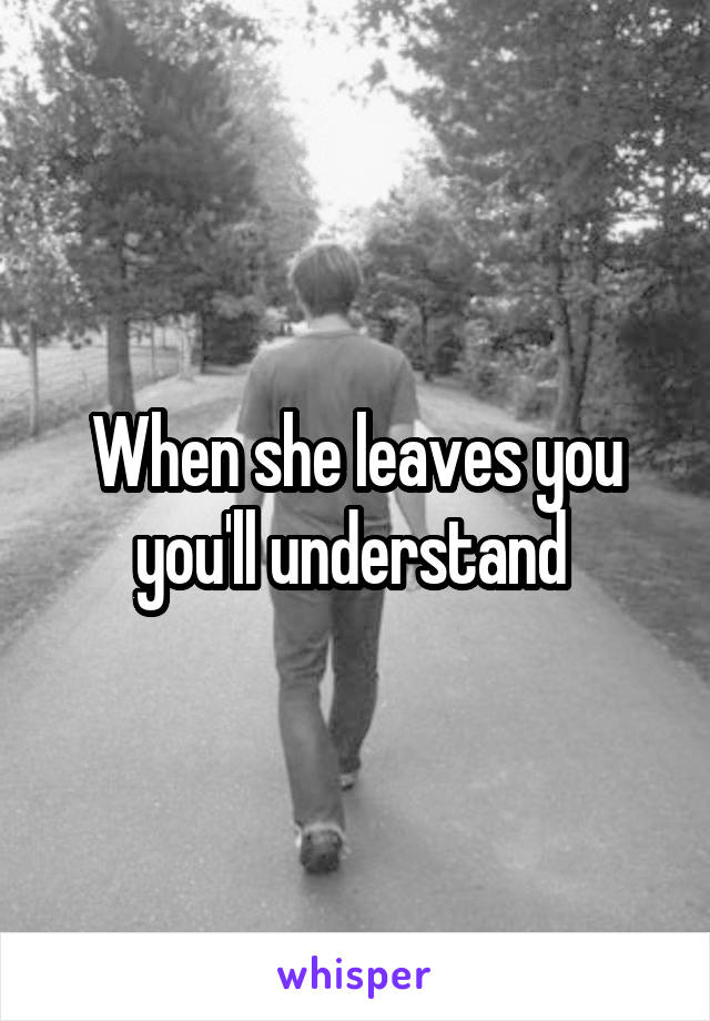 When she leaves you you'll understand 