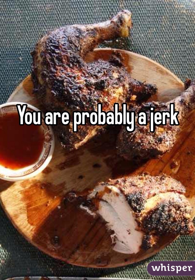 You are probably a jerk