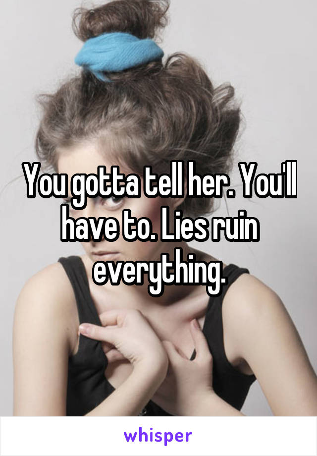 You gotta tell her. You'll have to. Lies ruin everything.