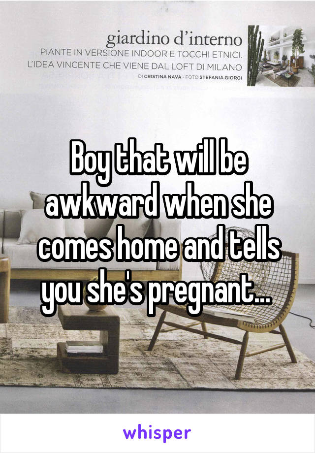 Boy that will be awkward when she comes home and tells you she's pregnant... 