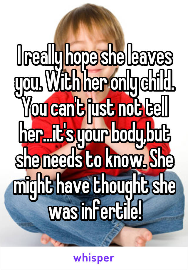 I really hope she leaves you. With her only child. You can't just not tell her...it's your body,but she needs to know. She might have thought she was infertile!